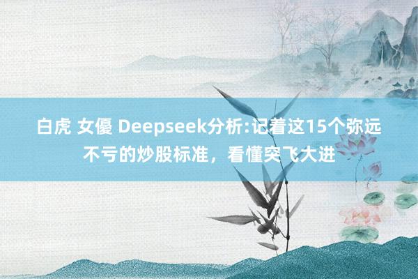 白虎 女優 Deepseek分析:记着这15个弥远不亏的炒股标准，看懂突飞大进