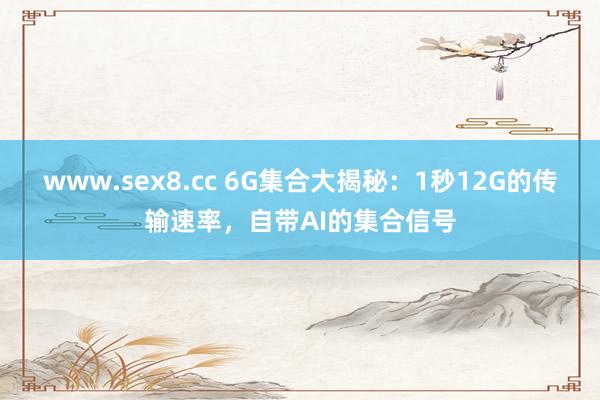 www.sex8.cc 6G集合大揭秘：1秒12G的传输速率，自带AI的集合信号
