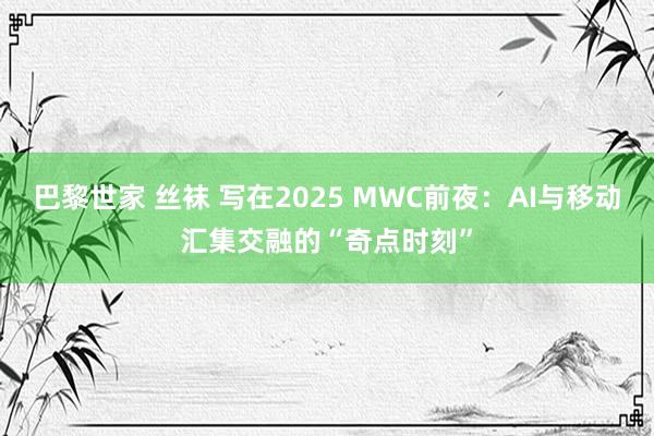 巴黎世家 丝袜 写在2025 MWC前夜：AI与移动汇集交融的“奇点时刻”