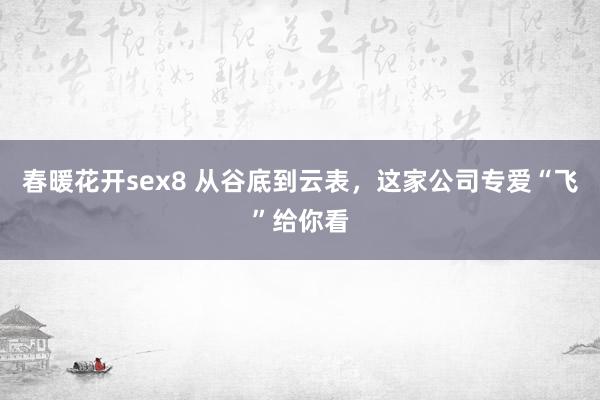 春暖花开sex8 从谷底到云表，这家公司专爱“飞”给你看