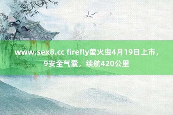 www.sex8.cc firefly萤火虫4月19日上市，9安全气囊，续航420公里